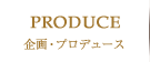 PRODUCE（企画・プロデュース）
